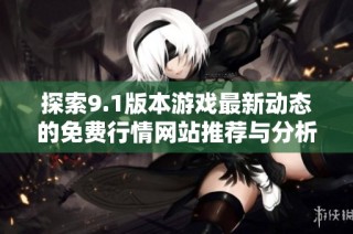 探索9.1版本游戏最新动态的免费行情网站推荐与分析