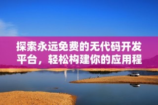 探索永远免费的无代码开发平台，轻松构建你的应用程序