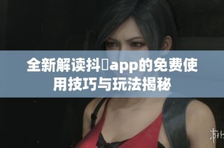 全新解读抖抈app的免费使用技巧与玩法揭秘