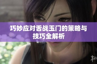 巧妙应对舌战玉门的策略与技巧全解析