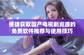 便捷获取国产电视剧资源的免费软件推荐与使用技巧
