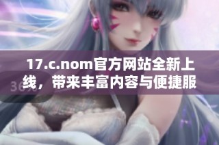 17.c.nom官方网站全新上线，带来丰富内容与便捷服务体验
