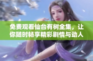 免费观看仙台有树全集，让你随时畅享精彩剧情与动人故事