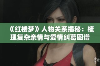 《红楼梦》人物关系揭秘：梳理复杂亲情与爱情纠葛图谱