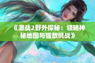 《激战2野外探秘：领略神秘地图与强敌挑战》