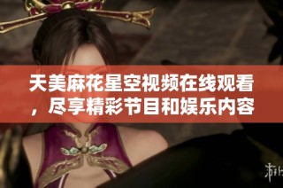 天美麻花星空视频在线观看，尽享精彩节目和娱乐内容的全新体验