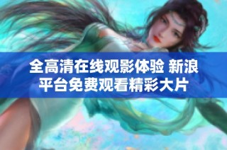 全高清在线观影体验 新浪平台免费观看精彩大片