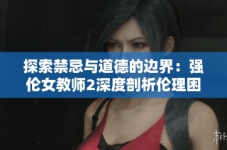 探索禁忌与道德的边界：强伦女教师2深度剖析伦理困境