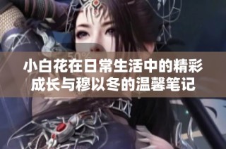 小白花在日常生活中的精彩成长与穆以冬的温馨笔记
