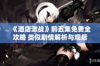 《酒店激战》前五集免费全攻略 类似剧情解析与观后感分享