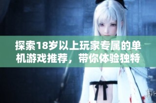 探索18岁以上玩家专属的单机游戏推荐，带你体验独特游戏乐趣