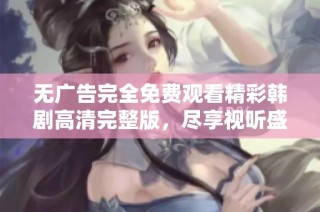 无广告完全免费观看精彩韩剧高清完整版，尽享视听盛宴