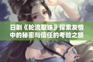 日剧《轮流取珠》探索友情中的秘密与信任的考验之旅