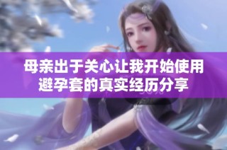母亲出于关心让我开始使用避孕套的真实经历分享