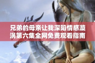兄弟的母亲让我深陷情感漩涡第六集全网免费观看指南