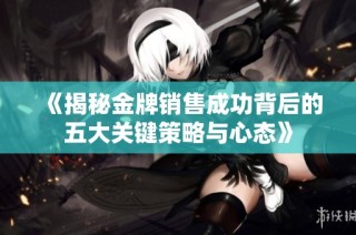 《揭秘金牌销售成功背后的五大关键策略与心态》