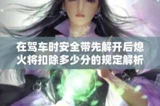 在驾车时安全带先解开后熄火将扣除多少分的规定解析