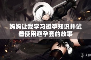 妈妈让我学习避孕知识并试着使用避孕套的故事