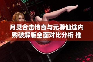 月灵合击传奇与元尊仙途内购破解版全面对比分析 推荐最佳选择指南