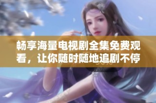 畅享海量电视剧全集免费观看，让你随时随地追剧不停歇