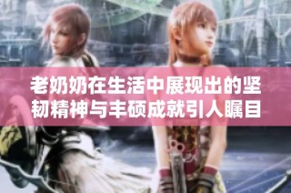 老奶奶在生活中展现出的坚韧精神与丰硕成就引人瞩目