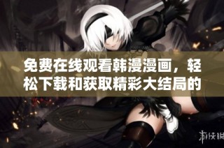 免费在线观看韩漫漫画，轻松下载和获取精彩大结局的全新体验