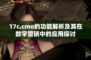17c.cmo的功能解析及其在数字营销中的应用探讨