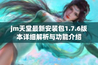 jm天堂最新安装包1.7.6版本详细解析与功能介绍