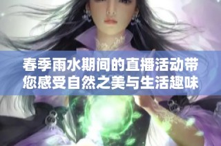 春季雨水期间的直播活动带您感受自然之美与生活趣味
