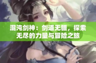 混沌剑神：剑道无疆，探索无尽的力量与冒险之旅