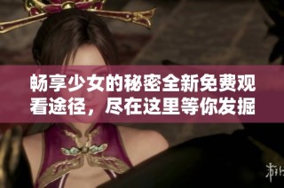 畅享少女的秘密全新免费观看途径，尽在这里等你发掘
