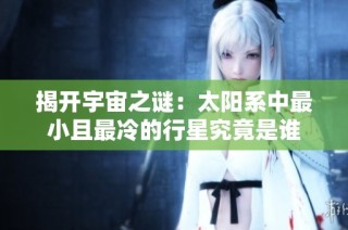 揭开宇宙之谜：太阳系中最小且最冷的行星究竟是谁