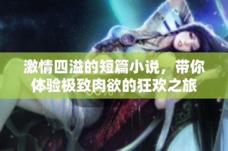 激情四溢的短篇小说，带你体验极致肉欲的狂欢之旅
