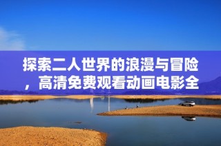探索二人世界的浪漫与冒险，高清免费观看动画电影全新体验尽在眼前