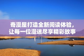 奇漫屋打造全新阅读体验，让每一位漫迷尽享精彩故事内容