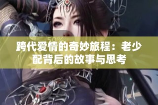 跨代爱情的奇妙旅程：老少配背后的故事与思考