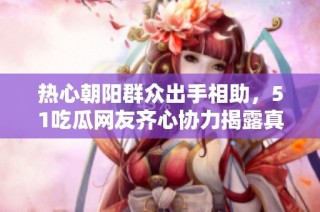 热心朝阳群众出手相助，51吃瓜网友齐心协力揭露真相