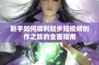 新手如何顺利起步短视频创作之旅的全面指南