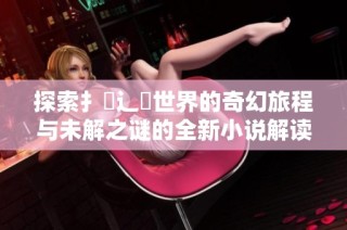 探索扌喿辶畐世界的奇幻旅程与未解之谜的全新小说解读