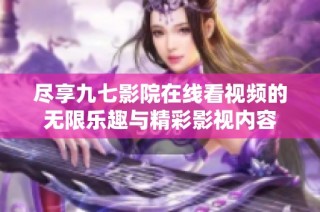尽享九七影院在线看视频的无限乐趣与精彩影视内容