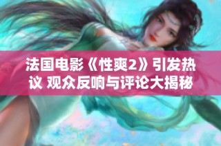法国电影《性爽2》引发热议 观众反响与评论大揭秘