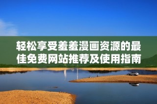 轻松享受羞羞漫画资源的最佳免费网站推荐及使用指南