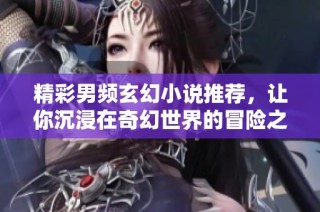 精彩男频玄幻小说推荐，让你沉浸在奇幻世界的冒险之中！