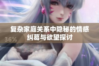 复杂家庭关系中隐秘的情感纠葛与欲望探讨