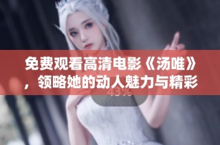 免费观看高清电影《汤唯》，领略她的动人魅力与精彩演绎