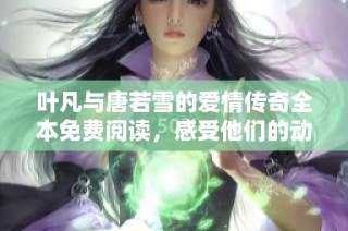 叶凡与唐若雪的爱情传奇全本免费阅读，感受他们的动人故事