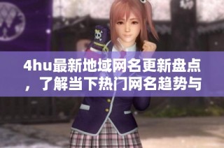 4hu最新地域网名更新盘点，了解当下热门网名趋势与选择技巧