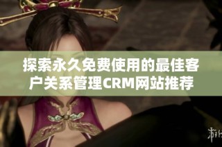 探索永久免费使用的最佳客户关系管理CRM网站推荐