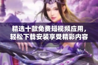 精选十款免费短视频应用，轻松下载安装享受精彩内容