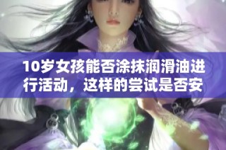 10岁女孩能否涂抹润滑油进行活动，这样的尝试是否安全合理